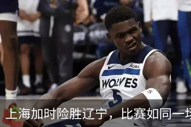 上海加时险胜辽宁，比赛如同一场篮球盛宴！