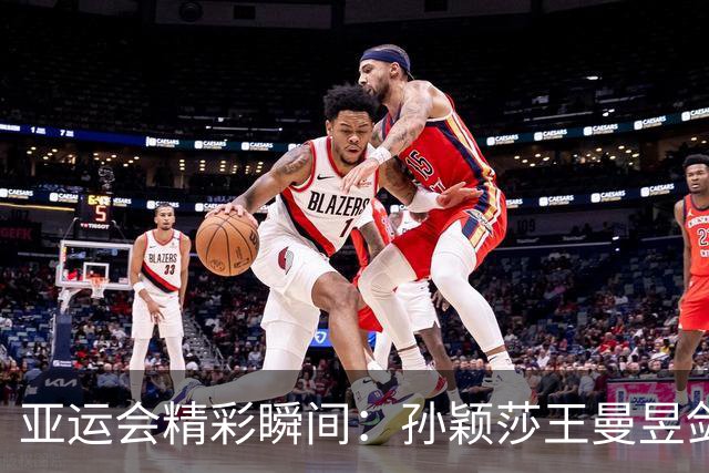 亚运会精彩瞬间：孙颖莎王曼昱剑指乒乓金牌，标枪对决悬念迭起