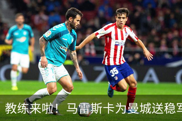 教练来啦！马雷斯卡为曼城送稳军心的“大礼包