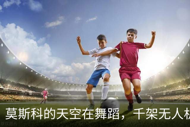 莫斯科的天空在舞蹈，千架无人机齐上阵！